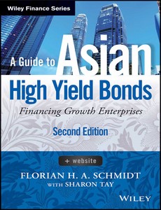 A Guide to Asian High Yield Bonds Financing Growth Enterprises 2nd Edition by Florian H. A. Schmidt