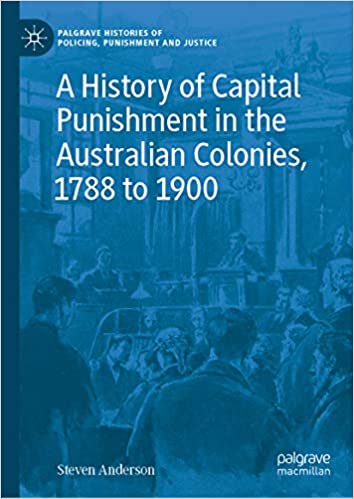A History of Capital Punishment in the Australian Colonies, 1788 to 1900 (Palgrave Histories of Policing, Punishment and Justice)