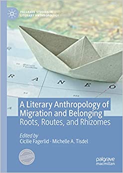 A Literary Anthropology of Migration and Belonging: Roots, Routes, and Rhizomes (Palgrave Studies in Literary Anthropology)
