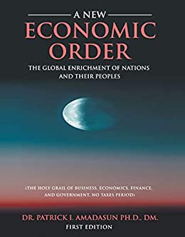 A New Economic Order: The Global Enrichment of Nations and their Peoples : The Holy Grail of Business, Economics, Finance and Government. No Taxes, Period