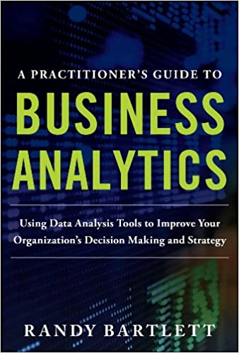 A PRACTITIONER'S GUIDE TO BUSINESS ANALYTICS: Using Data Analysis Tools to Improve Your Organization���s Decision Making and Strategy