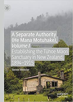 A Separate Authority (He Mana Motuhake), Volume I: Establishing the T?hoe M?ori Sanctuary in New Zealand, 1894�1915