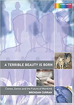 A Terrible Beauty is Born: Clones, Genes and the Future of Mankind (Science Spectra Book 3)