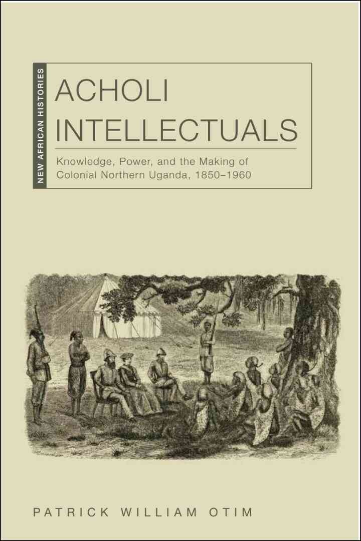 Acholi Intellectuals: Knowledge, Power, and the Making of Colonial Northern Uganda, 1850–1960, 1st Edition