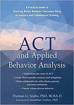 ACT and Applied Behavior Analysis: A Practical Guide to Ensuring Better Behavior Outcomes Using Acceptance and Commitment Training