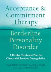 ACT for BPD : Acceptance and Commitment Therapy for Borderline Personality Disorder: A Flexible Treatment Plan for Clients with Emotion Dysregulation
