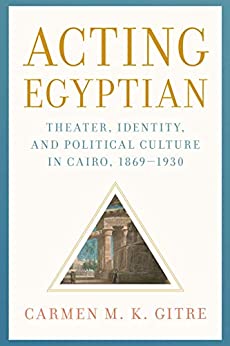 Acting Egyptian: Theater, Identity, and Political Culture in Cairo, 1869���1930