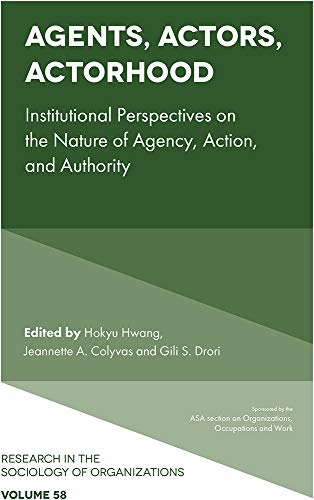 Agents, Actors, Actorhood: Institutional Perspectives on the Nature of Agency, Action, and Authority (Research in the Sociology of Organizations Book 58)