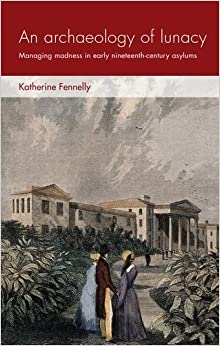 An archaeology of lunacy: Managing madness in early nineteenth-century asylums (Social Archaeology and Material Worlds)