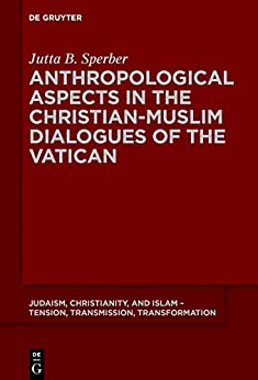 Anthropological Aspects in the Christian-Muslim Dialogues of the Vatican (Judaism, Christianity, and Islam ��� Tension, Transmission, Transformation Book 14)