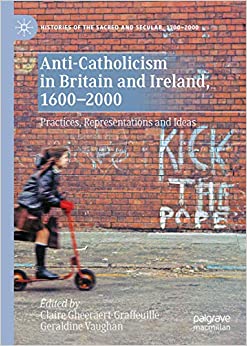 Anti-Catholicism in Britain and Ireland, 1600�2000: Practices, Representations and Ideas (Histories of the Sacred and Secular, 1700�2000)
