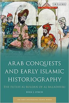 Arab Conquests and Early Islamic Historiography: The Futuh al-Buldan of al-Baladhuri (Early and Medieval Islamic World)