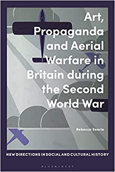 Art, Propaganda and Aerial Warfare in Britain during the Second World War (New Directions in Social and Cultural History)