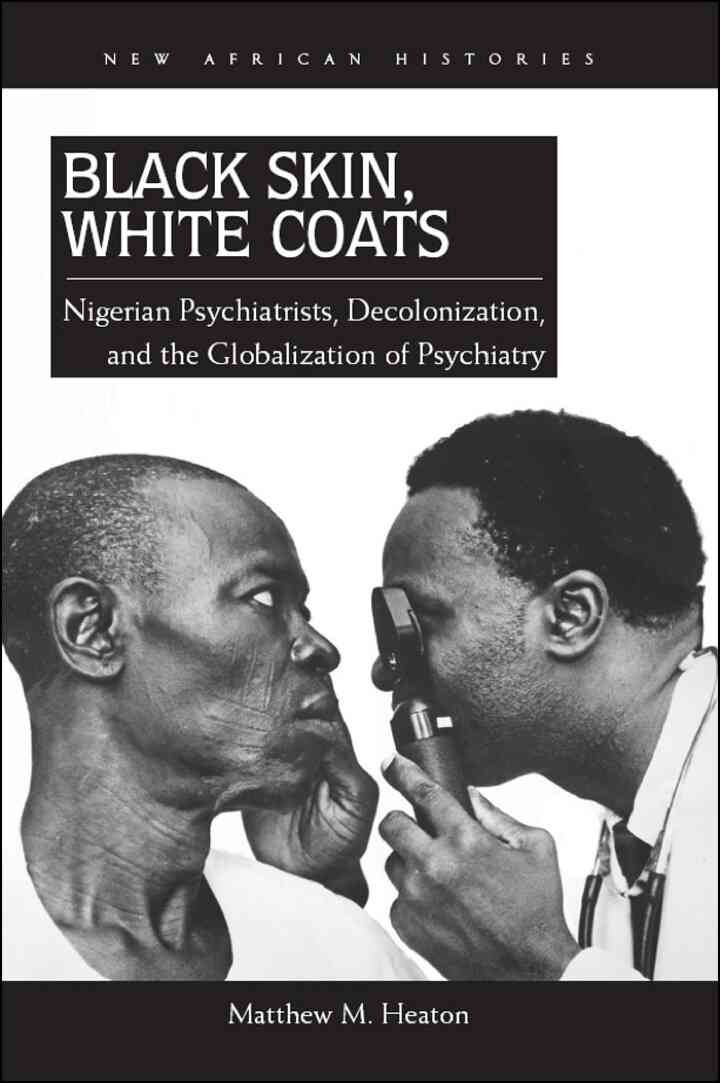 Black Skin, White Coats: Nigerian Psychiatrists, Decolonization, and the Globalization of Psychiatry, 1st Edition