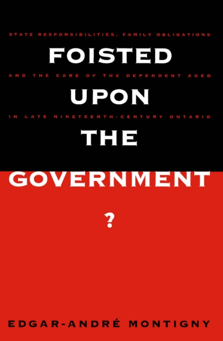 Foisted upon the Government?: State Responsibilities, Family Obligations, & Care of the Dependent Aged in Late 19th-Century Ont.