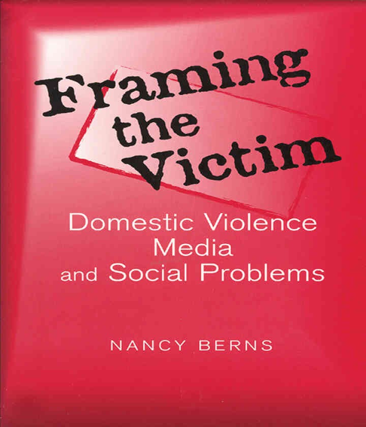Framing the Victim: Domestic Violence, Media, and Social Problems , 1st Edition