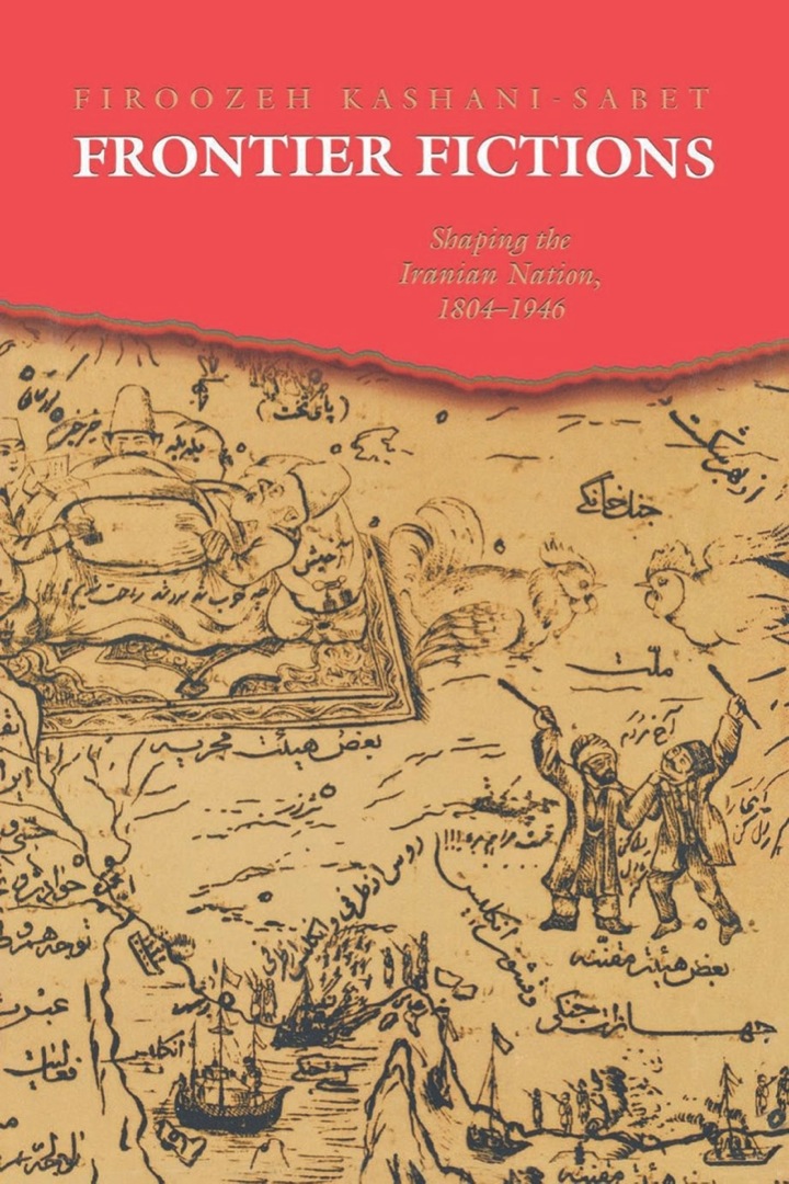 Frontier Fictions Shaping the Iranian Nation 1804-1946