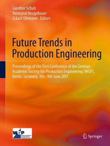 Future Trends in Production Engineering: Proceedings of the First Conference of the German Academic Society for Production Engineering (WGP), Berlin, Germany, 8th-9th June 2011