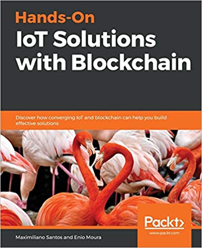 Hands-On IoT Solutions with Blockchain: Discover how converging IoT and blockchain can help you build effective solutions
