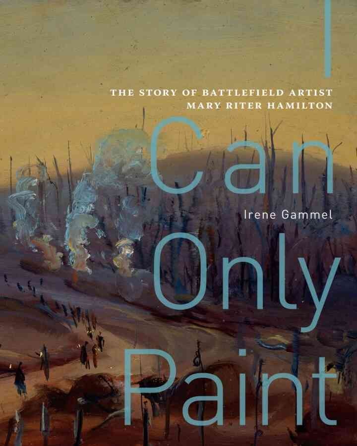 I Can Only Paint: The Story of Battlefield Artist Mary Riter Hamilton