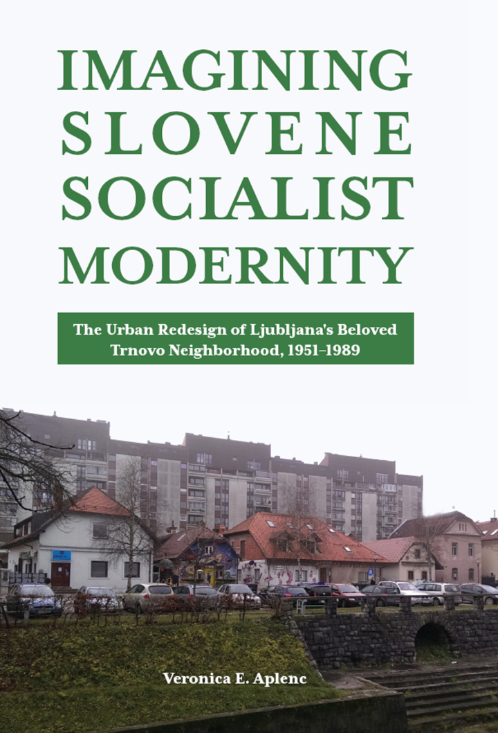 Imagining Slovene Socialist Modernity: The Urban Redesign of Ljubljana?s Beloved Trnovo Neighborhood 1951?1989