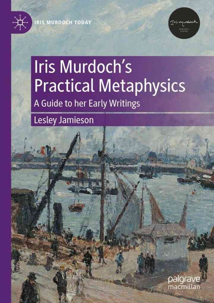 Iris Murdoch’s Practical Metaphysics: A Guide to her Early Writings