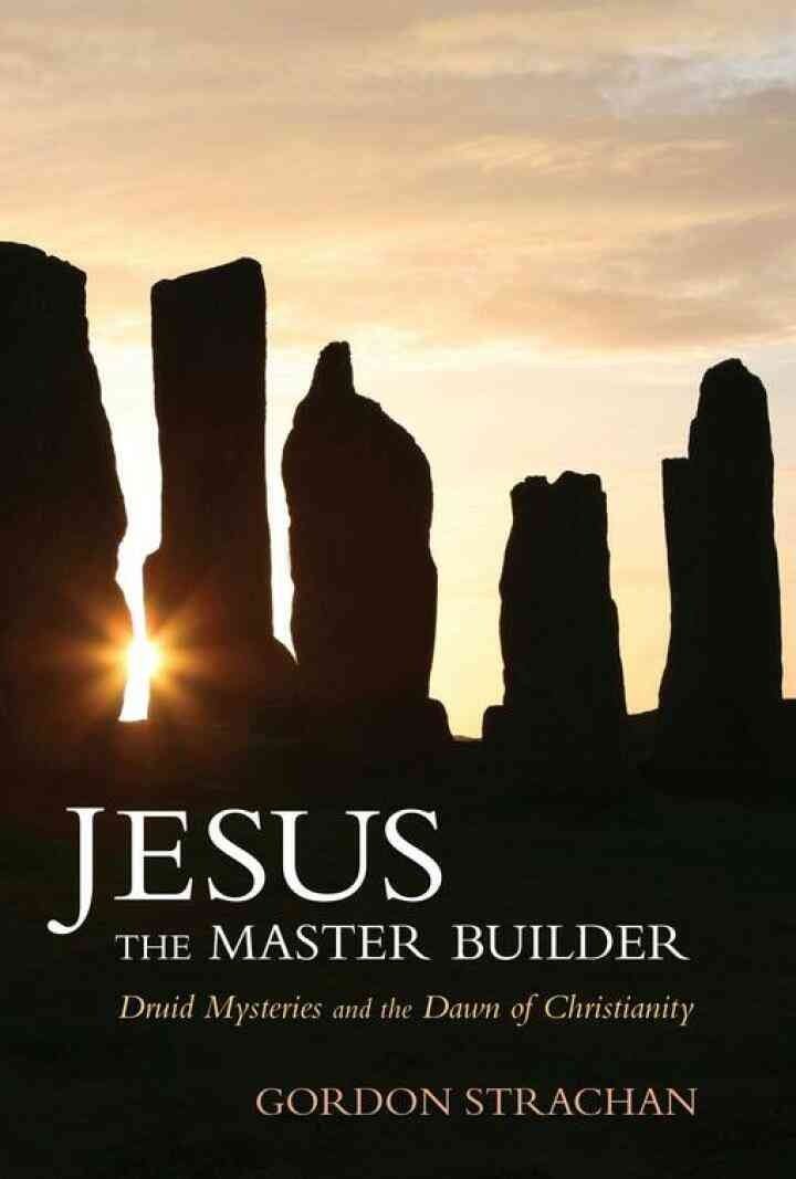 Jesus the Master Builder: Druid Mysteries and the Dawn of Christianity