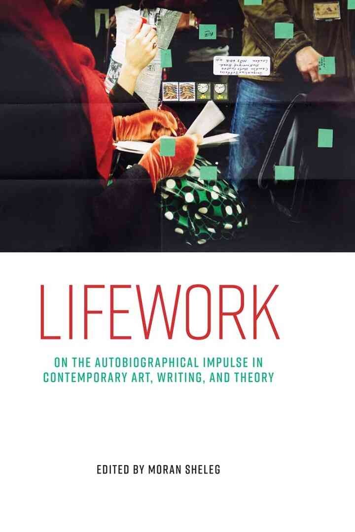 Lifework: On the autobiographical impulse in contemporary art, writing, and theory