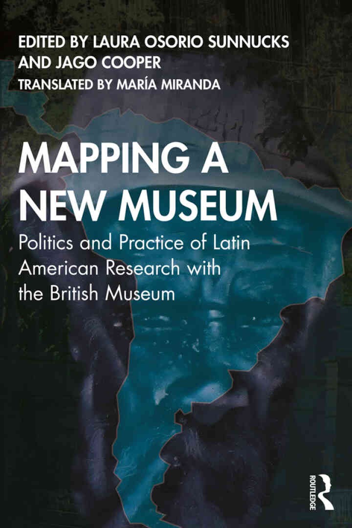 Mapping a New Museum: Politics and Practice of Latin American Research with the British Museum, 1st Edition