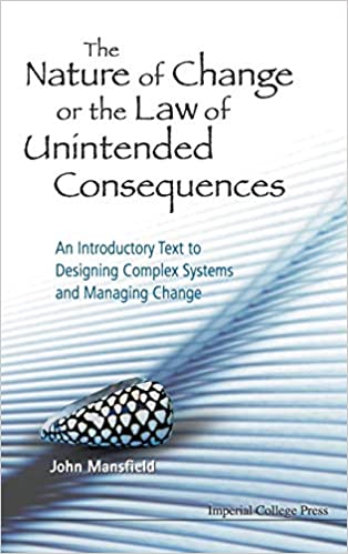 Nature Of Change Or The Law Of Unintended Consequences, The: An Introductory Text To Designing Complex Systems And Managing Change