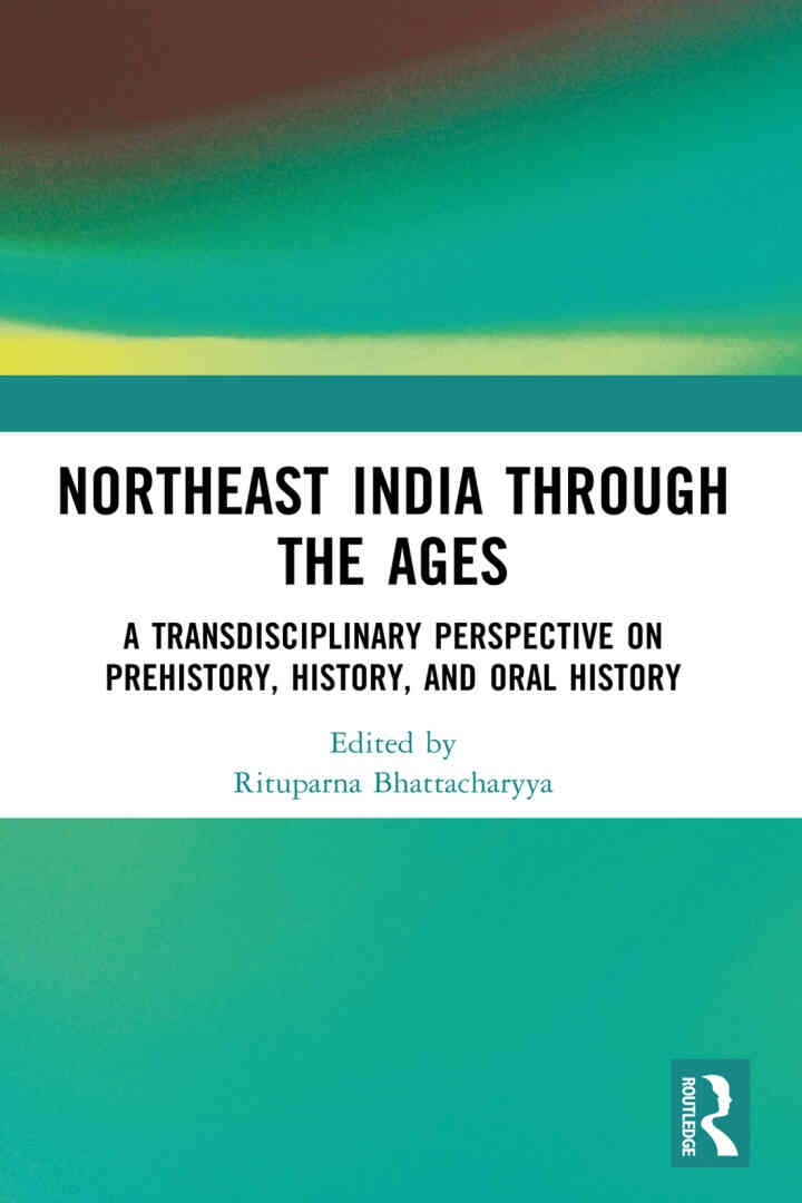 Northeast India Through the Ages: A Transdisciplinary Perspective on Prehistory, History, and Oral History, 1st Edition