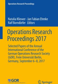 Operations Research Proceedings 2017: Selected Papers of the Annual International Conference of the German Operations Research Society (GOR), Freie Universi�t Berlin, Germany, September 6-8, 2017