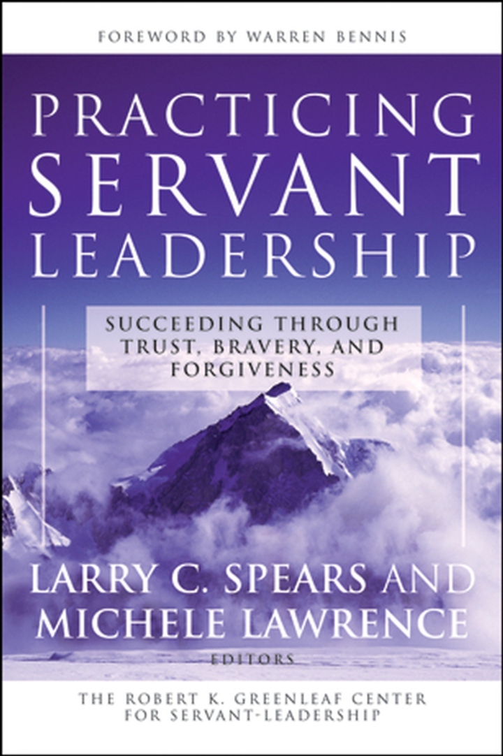 Practicing Servant-Leadership: Succeeding Through Trust Bravery and Forgiveness
