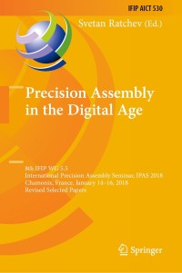 Precision Assembly in the Digital Age: 8th IFIP WG 5.5 International Precision Assembly Seminar, IPAS 2018, Chamonix, France, January 14�16, 2018, Revised Selected Papers