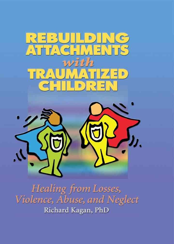 Rebuilding Attachments with Traumatized Children: Healing from Losses, Violence, Abuse, and Neglect, 1st Edition