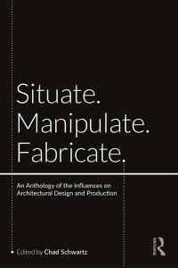 Situate Manipulate Fabricate: An Anthology of the Influences on Architectural Design and Production