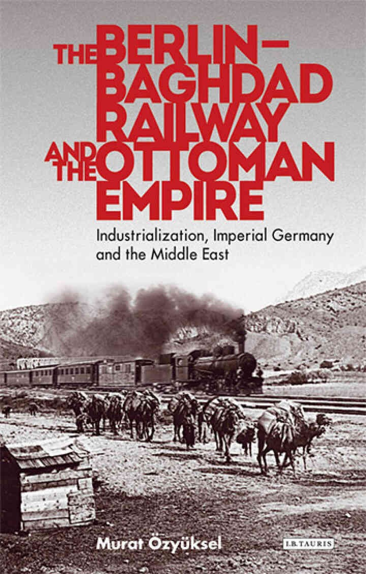 The Berlin-Baghdad Railway and the Ottoman Empire: Industrialization, Imperial Germany and the Middle East, 1st Edition