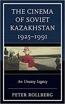 The Cinema of Soviet Kazakhstan 1925�1991: An Uneasy Legacy (Contemporary Central Asia: Societies, Politics, and Cultures)