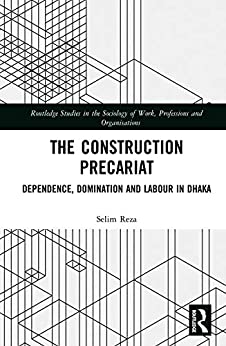 The Construction Precariat: Dependence, Domination and Labour in Dhaka (Routledge Studies in the Sociology of Work, Professions and Organisations)