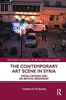 The Contemporary Art Scene in Syria: Social Critique and an Artistic Movement (Routledge Advances in Art and Visual Studies)
