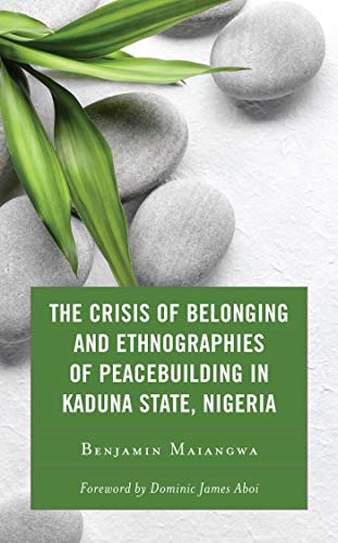 The Crisis of Belonging and Ethnographies of Peacebuilding in Kaduna State, Nigeria: Predicaments of Territorial and Identity Contestations in Kaduna, Nigeria