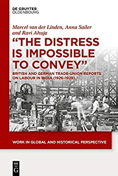 "The Distress is Impossible to Convey": British and German Trade-Union Reports on Labour in India (1926�1928) (Work in Global and Historical Perspective Book 10)