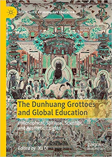 The Dunhuang Grottoes and Global Education: Philosophical, Spiritual, Scientific, and Aesthetic Insights (Spirituality, Religion, and Education)