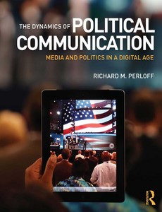 The Dynamics of Political Communication Media and Politics in a Digital Age by Perloff, Richard M