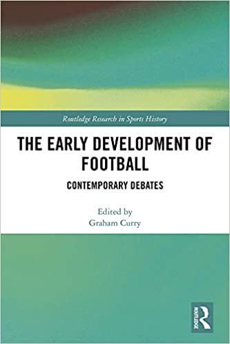 The Early Development of Football: Contemporary Debates (Routledge Research in Sports History Book 13)