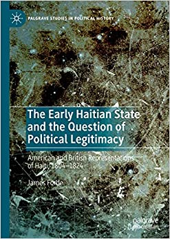 The Early Haitian State and the Question of Political Legitimacy: American and British Representations of Haiti, 1804�1824 (Palgrave Studies in Political History)