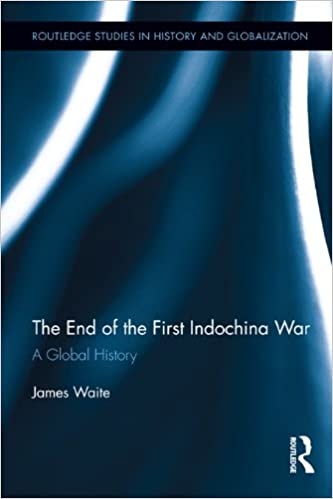 The End of the First Indochina War: A Global History (Routledge Studies on History and Globalization Book 3)