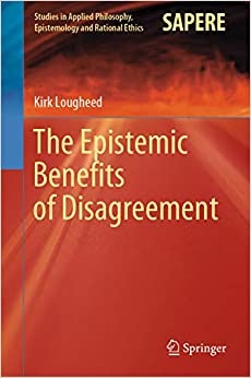 The Epistemic Benefits of Disagreement (Studies in Applied Philosophy, Epistemology and Rational Ethics Book 51)