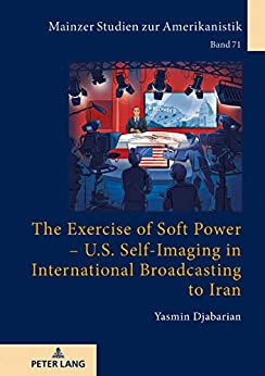 The Exercise of Soft Power U.S. Self-Imaging in International Broadcasting to Iran (Mainzer Studien zur Amerikanistik Book 71)