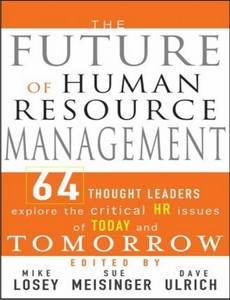 The Future of Human Resource Management 64 Thought Leaders Explore the Critical HR Issues of Today and Tomorrow